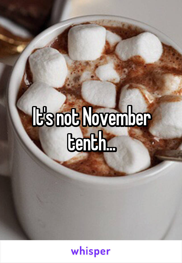 It's not November tenth...