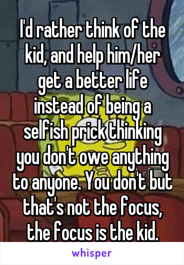I'd rather think of the kid, and help him/her get a better life instead of being a selfish prick thinking you don't owe anything to anyone. You don't but that's not the focus, the focus is the kid.