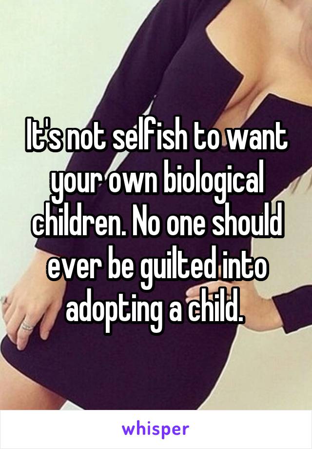 It's not selfish to want your own biological children. No one should ever be guilted into adopting a child. 