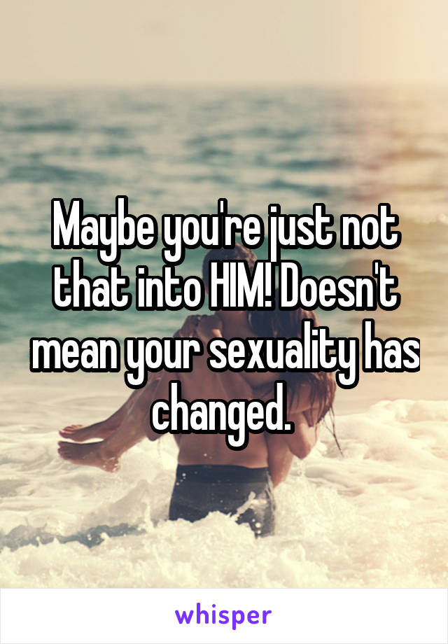 Maybe you're just not that into HIM! Doesn't mean your sexuality has changed. 