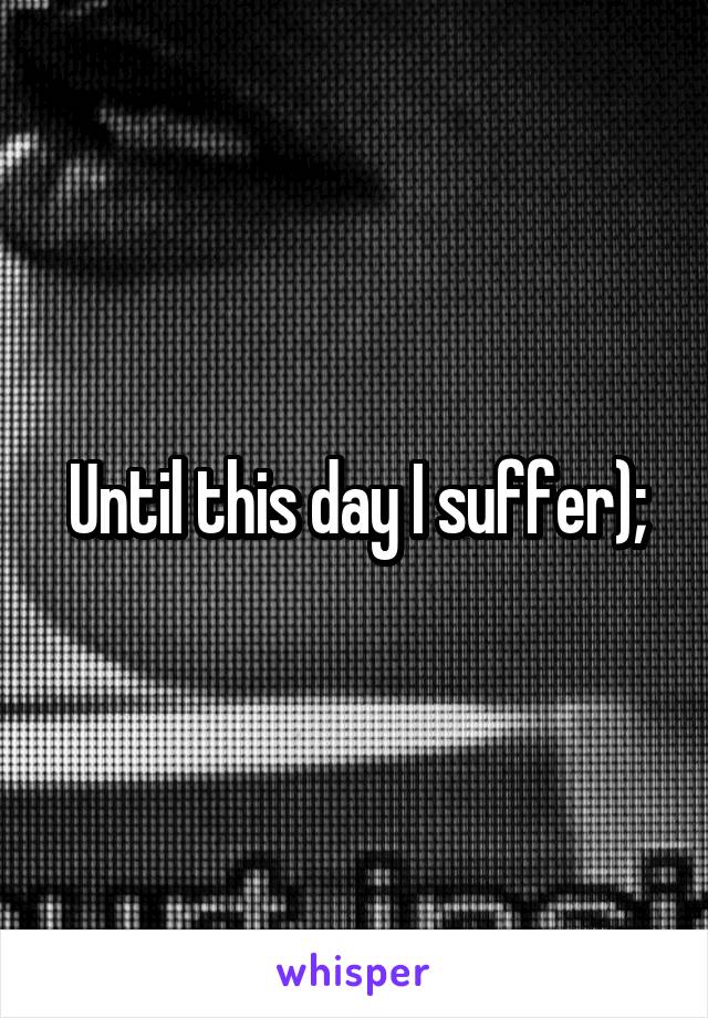 Until this day I suffer);
