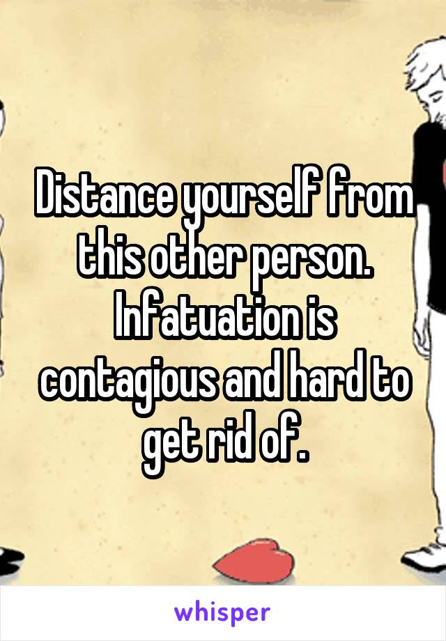 Distance yourself from this other person. Infatuation is contagious and hard to get rid of.