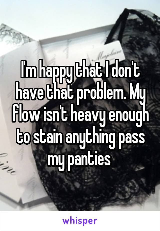 I'm happy that I don't have that problem. My flow isn't heavy enough to stain anything pass my panties 