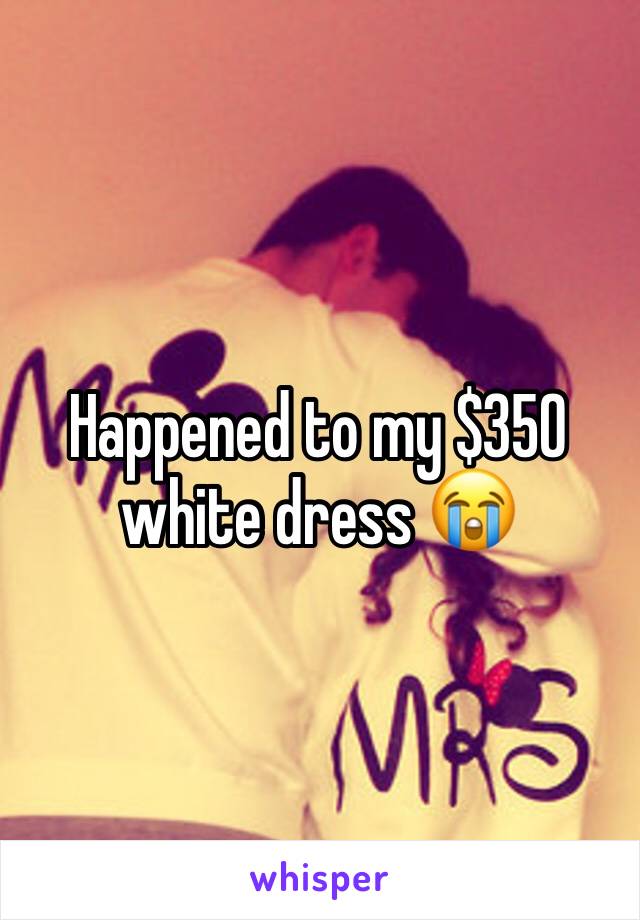 Happened to my $350 white dress 😭 