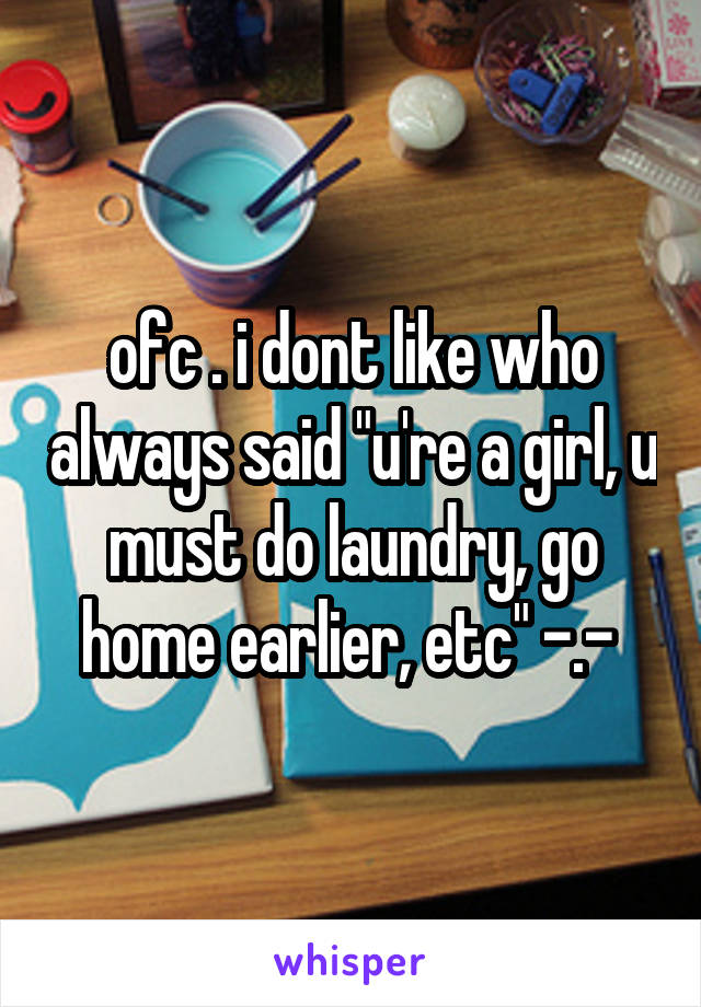 ofc . i dont like who always said "u're a girl, u must do laundry, go home earlier, etc" -.- 