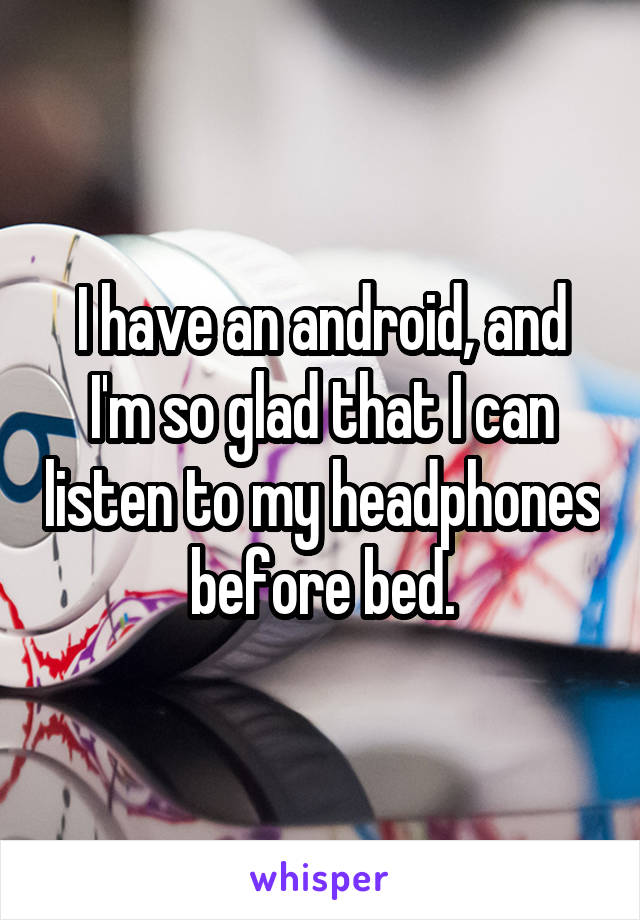 I have an android, and I'm so glad that I can listen to my headphones before bed.