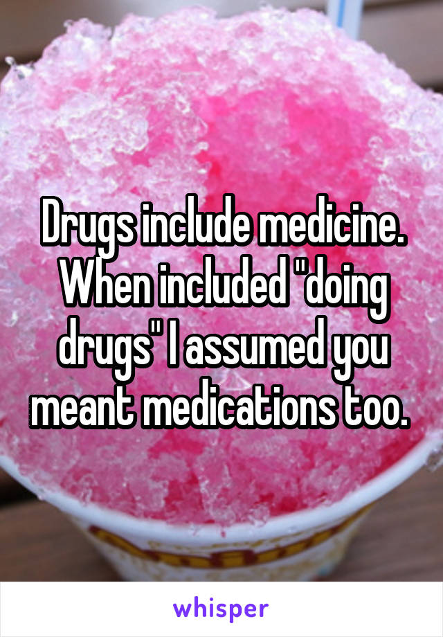 Drugs include medicine. When included "doing drugs" I assumed you meant medications too. 