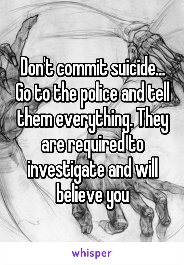 Don't commit suicide... Go to the police and tell them everything. They are required to investigate and will believe you