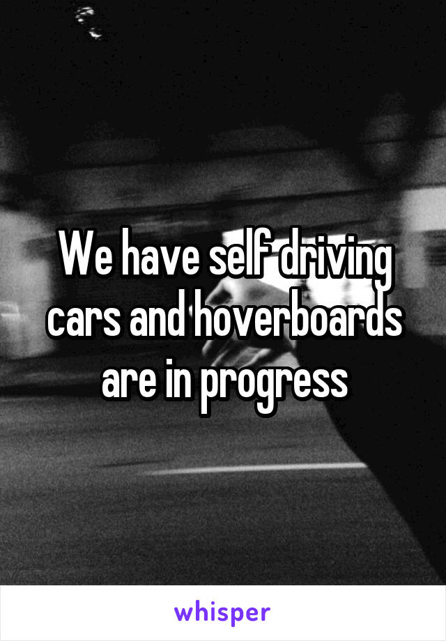 We have self driving cars and hoverboards are in progress