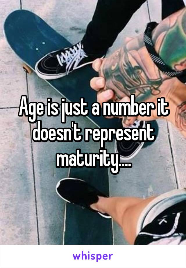 Age is just a number it doesn't represent maturity....