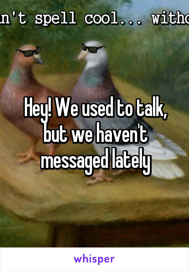 Hey! We used to talk, but we haven't messaged lately