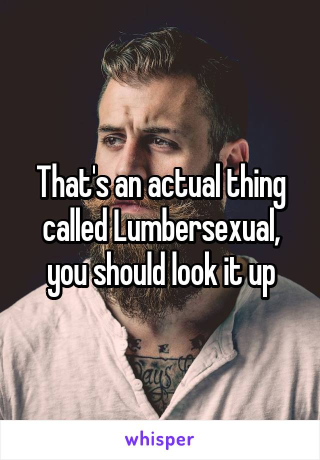 That's an actual thing called Lumbersexual, you should look it up