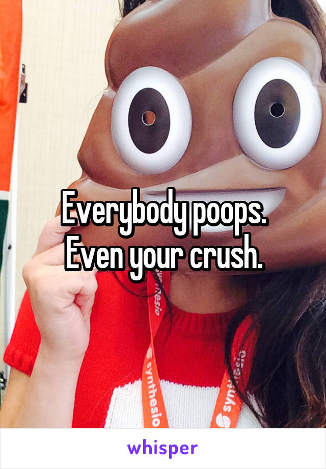 Everybody poops.
Even your crush.