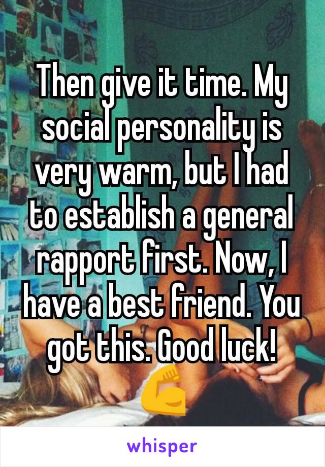 Then give it time. My social personality is very warm, but I had to establish a general rapport first. Now, I have a best friend. You got this. Good luck! 💪