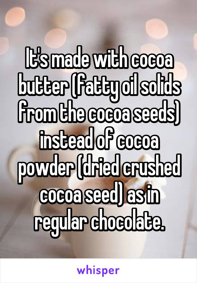 It's made with cocoa butter (fatty oil solids from the cocoa seeds) instead of cocoa powder (dried crushed cocoa seed) as in regular chocolate.