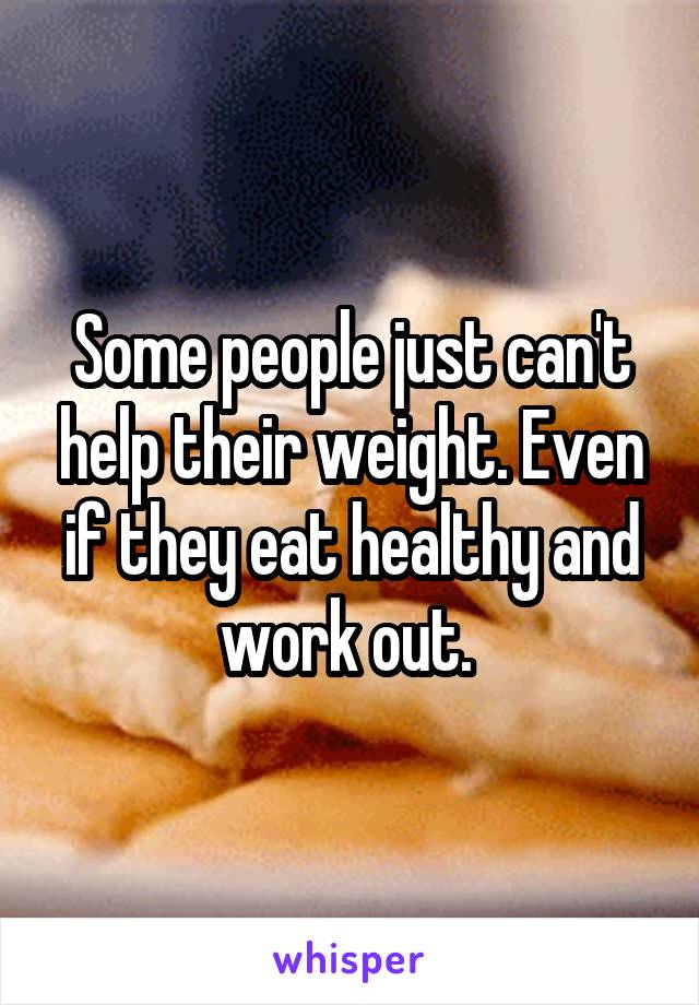 Some people just can't help their weight. Even if they eat healthy and work out. 