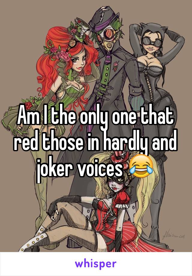 Am I the only one that red those in hardly and joker voices 😂