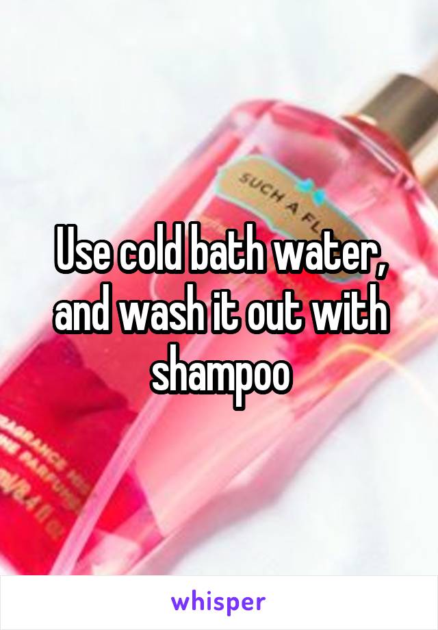 Use cold bath water, and wash it out with shampoo