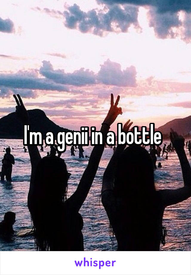 I'm a genii in a bottle  