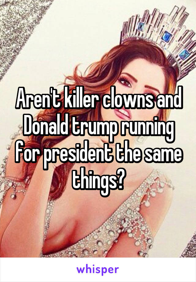 Aren't killer clowns and Donald trump running for president the same things?