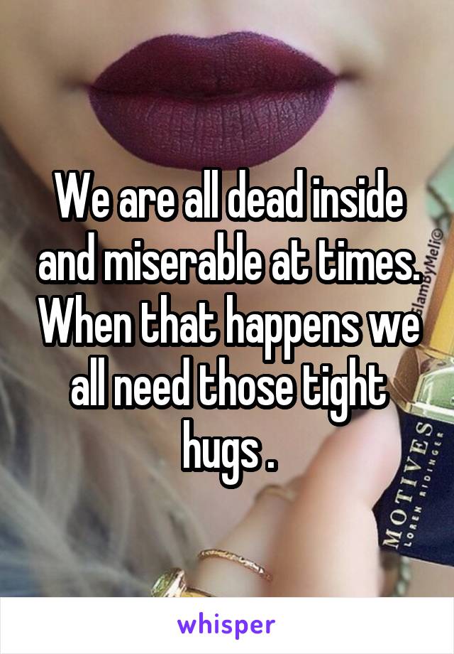 We are all dead inside and miserable at times. When that happens we all need those tight hugs .