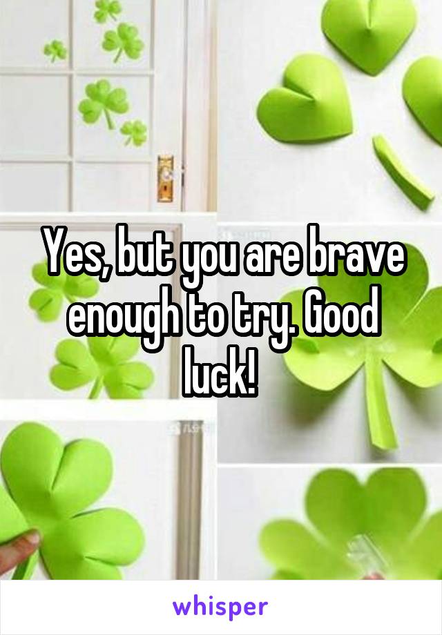 Yes, but you are brave enough to try. Good luck! 