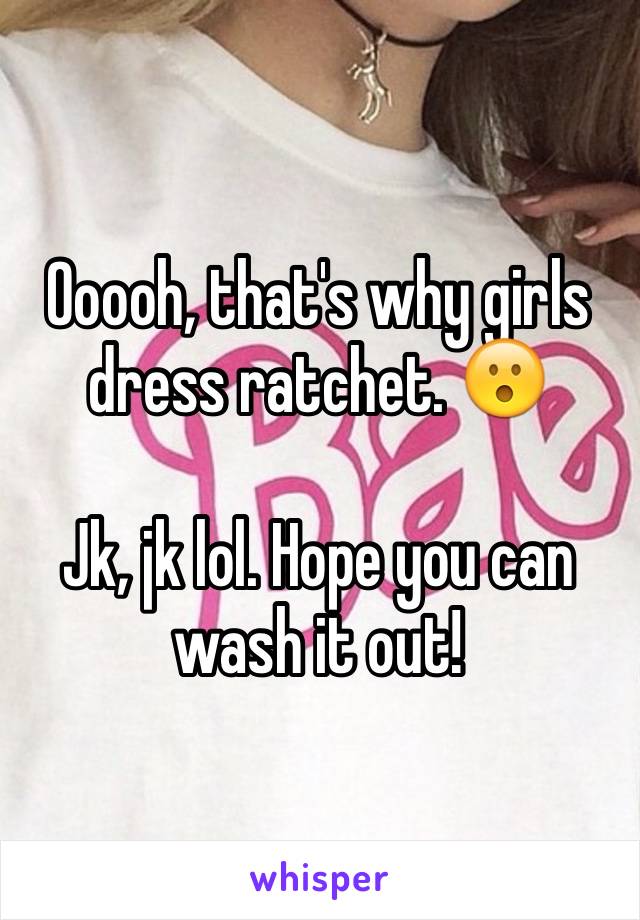 Ooooh, that's why girls dress ratchet. 😮

Jk, jk lol. Hope you can wash it out!