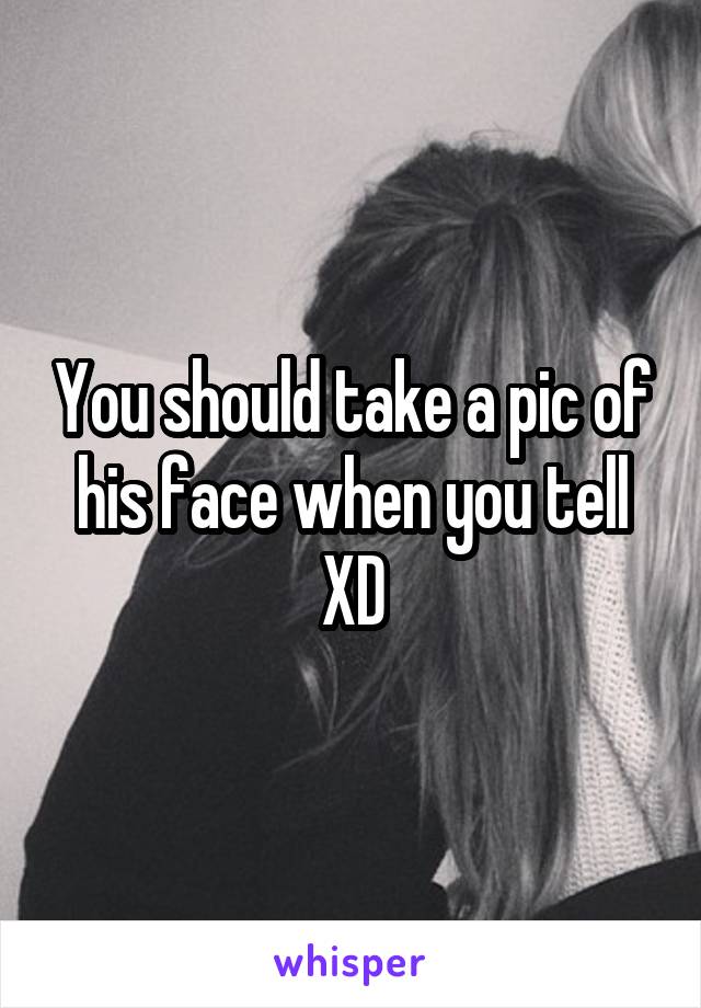 You should take a pic of his face when you tell XD