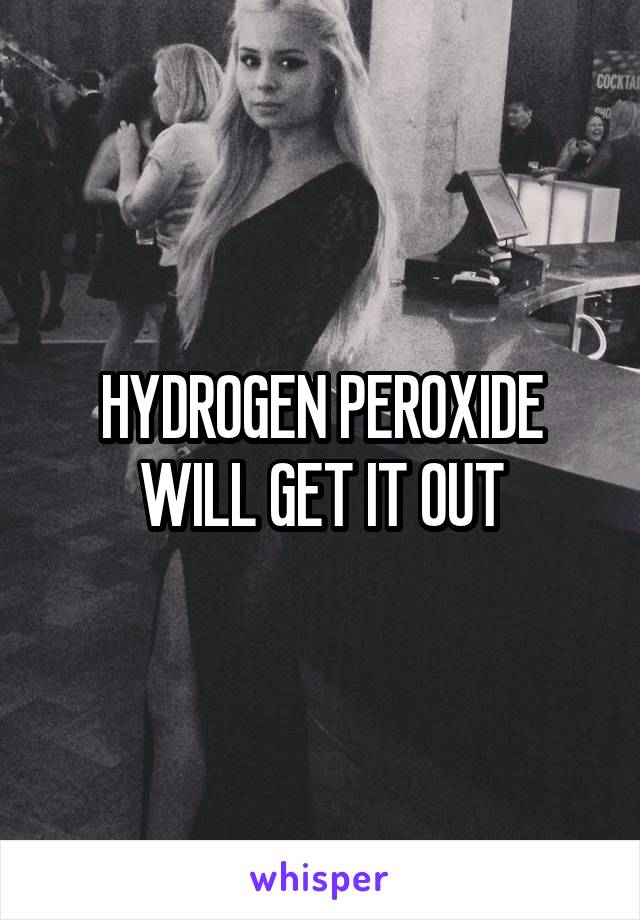 HYDROGEN PEROXIDE WILL GET IT OUT