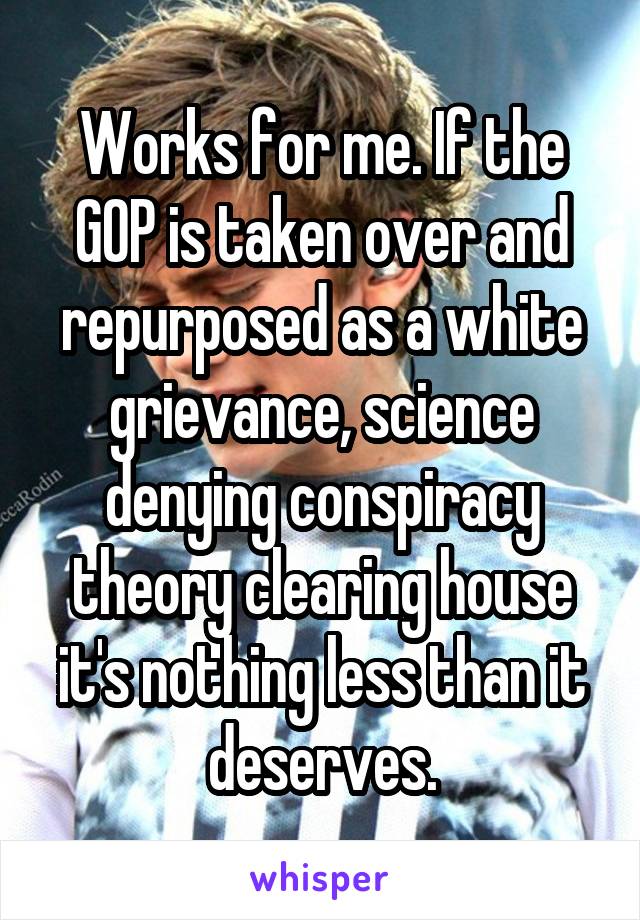 Works for me. If the GOP is taken over and repurposed as a white grievance, science denying conspiracy theory clearing house it's nothing less than it deserves.