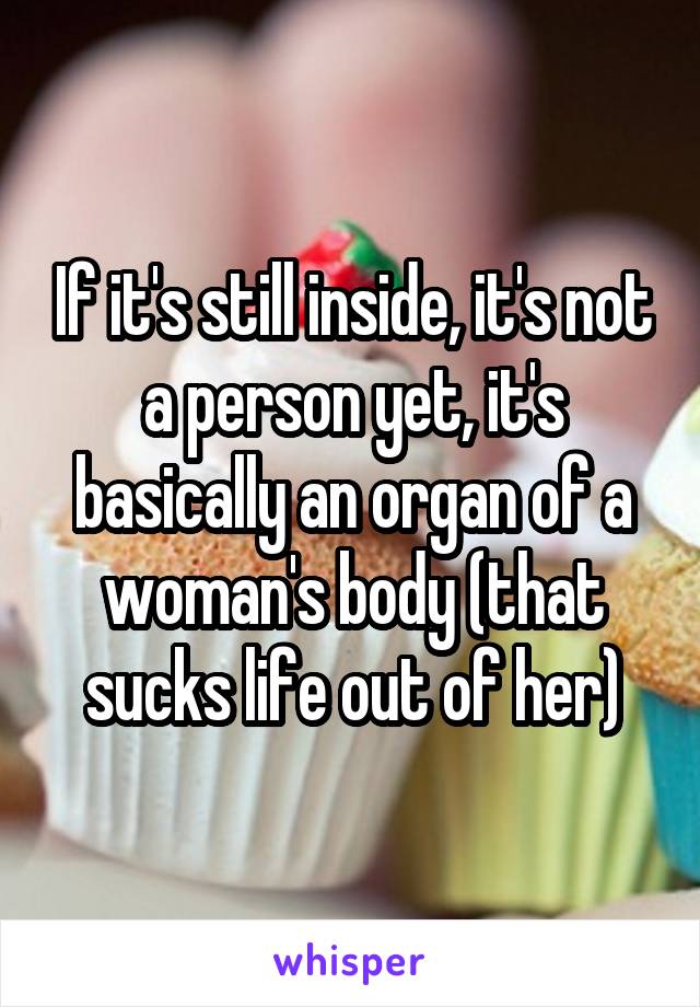 If it's still inside, it's not a person yet, it's basically an organ of a woman's body (that sucks life out of her)
