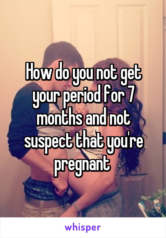 How do you not get your period for 7 months and not suspect that you're pregnant 