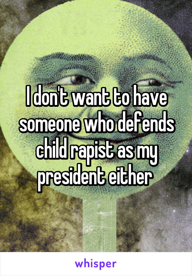 I don't want to have someone who defends child rapist as my president either 