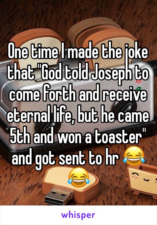One time I made the joke that "God told Joseph to come forth and receive eternal life, but he came 5th and won a toaster" and got sent to hr 😂😂