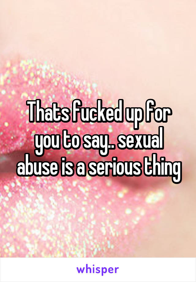 Thats fucked up for you to say.. sexual abuse is a serious thing