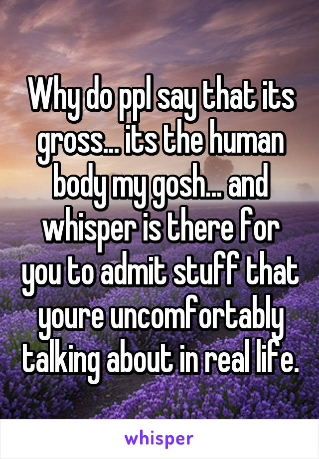 Why do ppl say that its gross... its the human body my gosh... and whisper is there for you to admit stuff that youre uncomfortably talking about in real life.