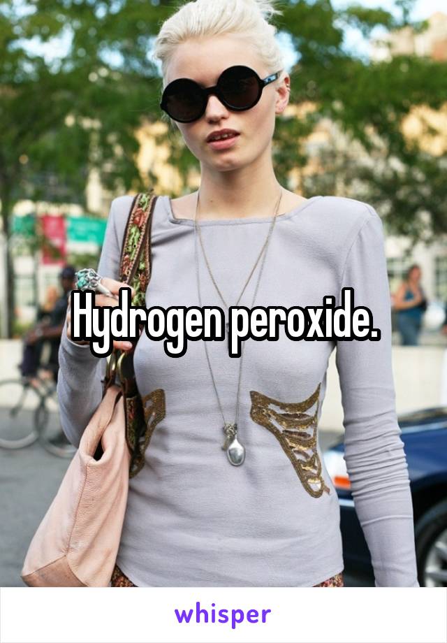 Hydrogen peroxide.