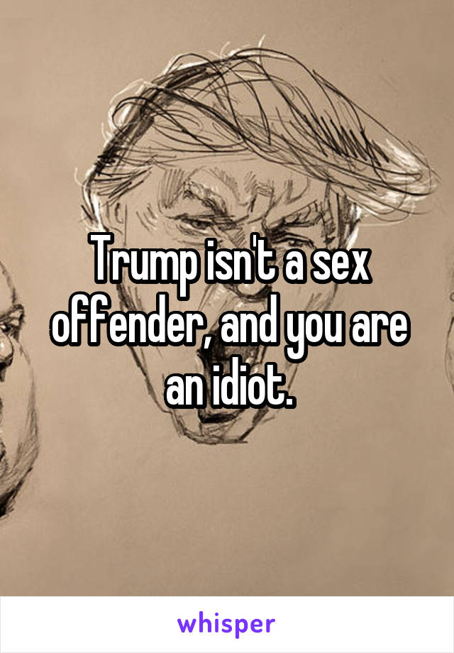 Trump isn't a sex offender, and you are an idiot.