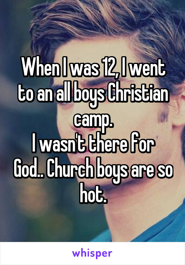 When I was 12, I went to an all boys Christian camp.
I wasn't there for God.. Church boys are so hot.