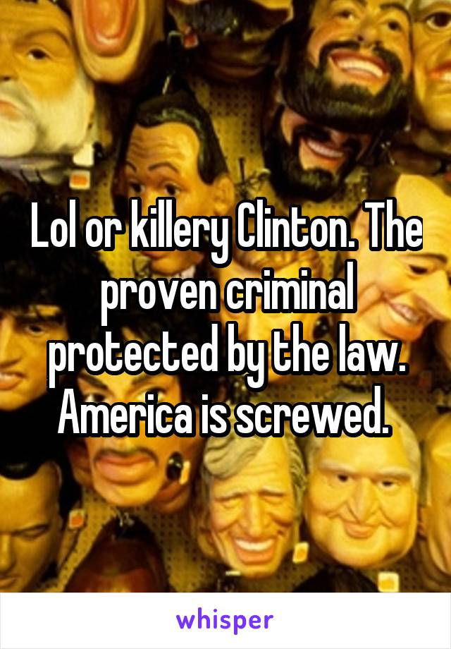 Lol or killery Clinton. The proven criminal protected by the law. America is screwed. 