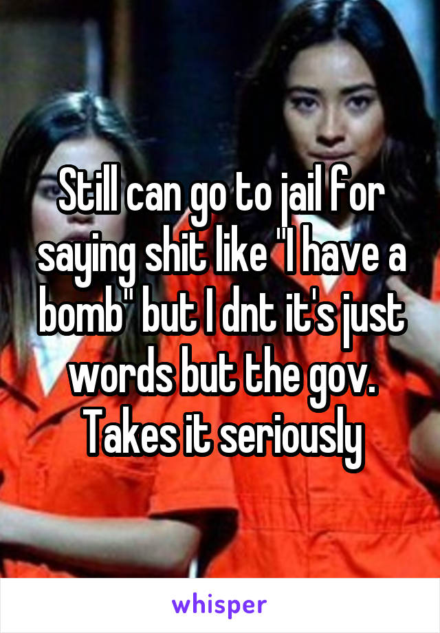 Still can go to jail for saying shit like "I have a bomb" but I dnt it's just words but the gov. Takes it seriously