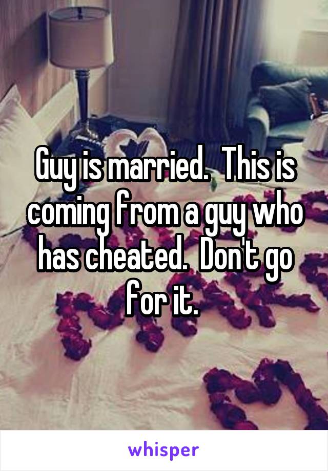 Guy is married.  This is coming from a guy who has cheated.  Don't go for it. 