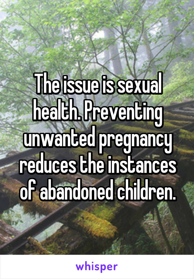 The issue is sexual health. Preventing unwanted pregnancy reduces the instances of abandoned children.