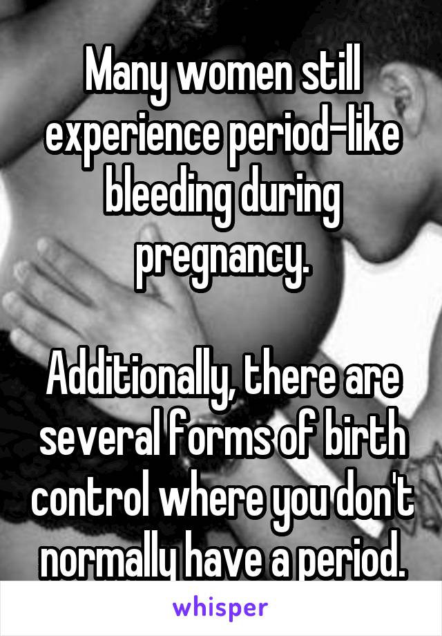 Many women still experience period-like bleeding during pregnancy.

Additionally, there are several forms of birth control where you don't normally have a period.