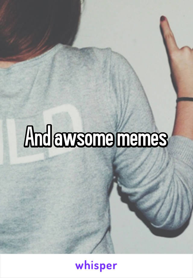 And awsome memes 