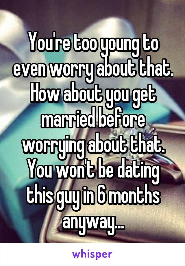 You're too young to even worry about that. How about you get married before worrying about that. You won't be dating this guy in 6 months anyway...
