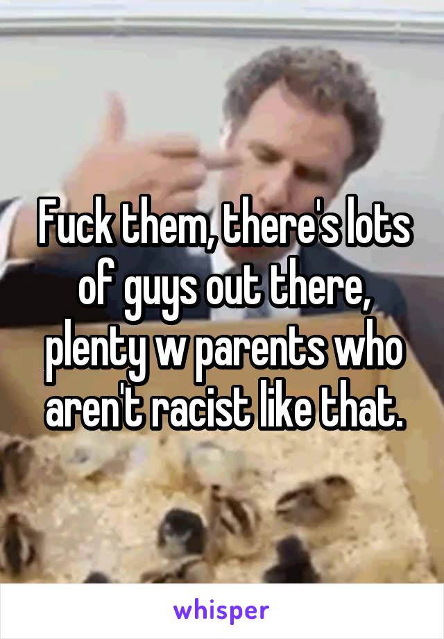 Fuck them, there's lots of guys out there, plenty w parents who aren't racist like that.