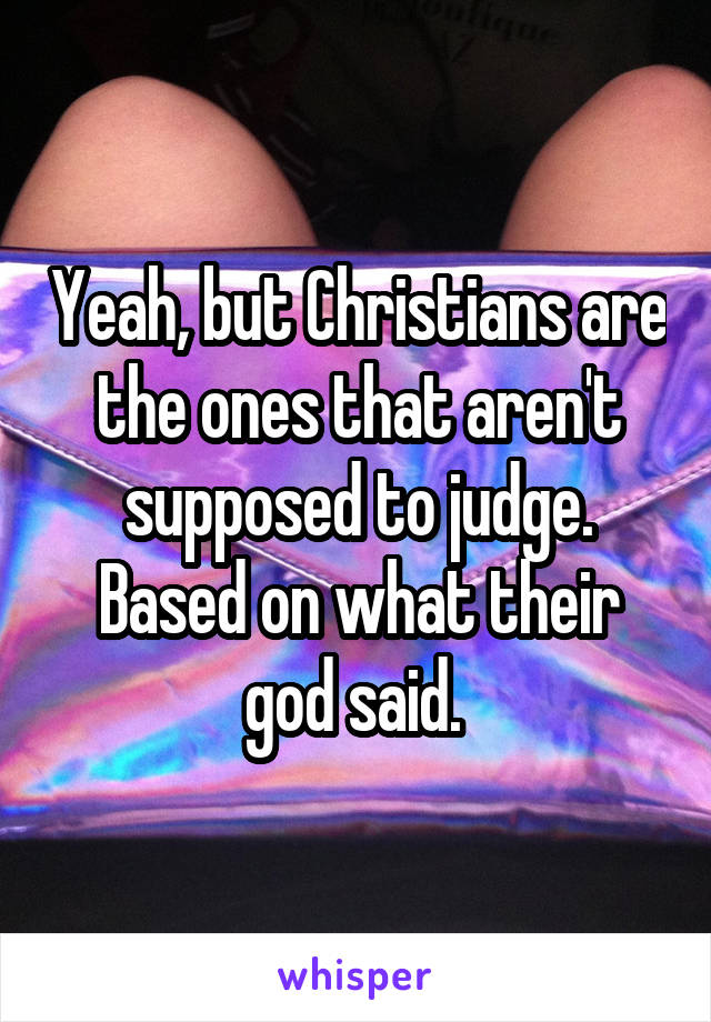 Yeah, but Christians are the ones that aren't supposed to judge. Based on what their god said. 