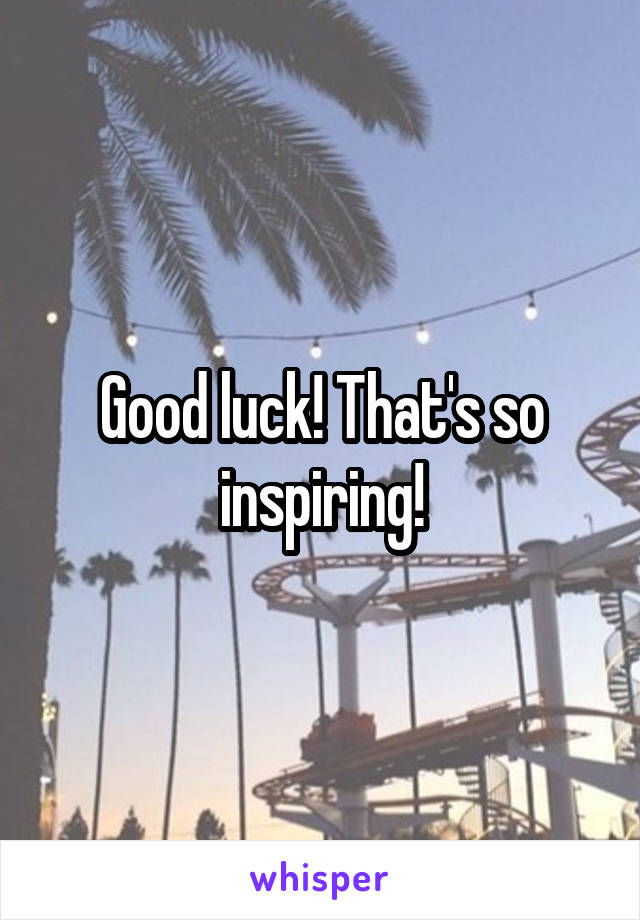 Good luck! That's so inspiring!
