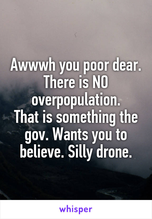 Awwwh you poor dear. There is NO overpopulation.
That is something the gov. Wants you to believe. Silly drone.